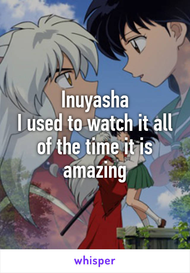 Inuyasha
I used to watch it all of the time it is amazing