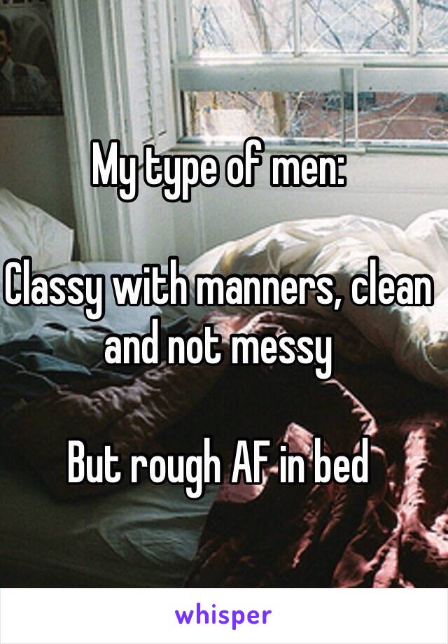 My type of men:

Classy with manners, clean and not messy

But rough AF in bed