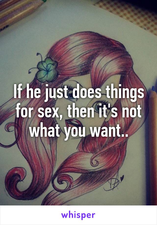 If he just does things for sex, then it's not what you want..