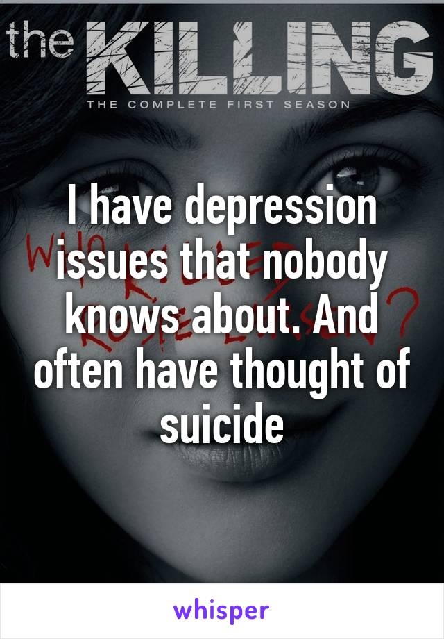 I have depression issues that nobody knows about. And often have thought of suicide