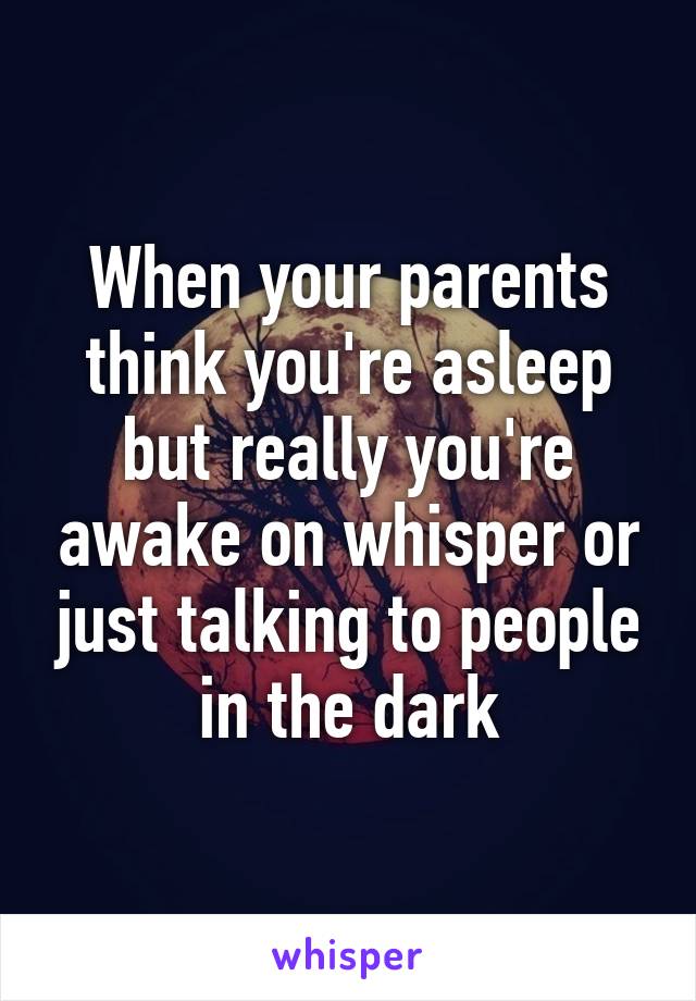 When your parents think you're asleep but really you're awake on whisper or just talking to people in the dark