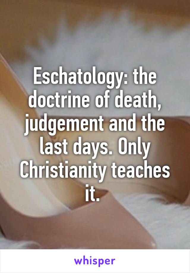 Eschatology: the doctrine of death, judgement and the last days. Only Christianity teaches it. 