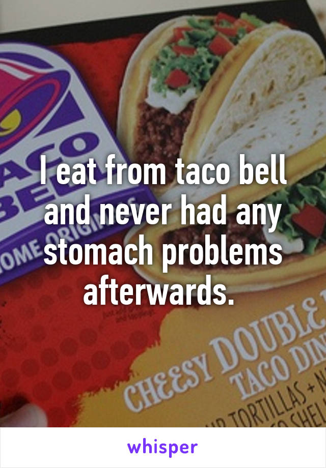 I eat from taco bell and never had any stomach problems afterwards. 