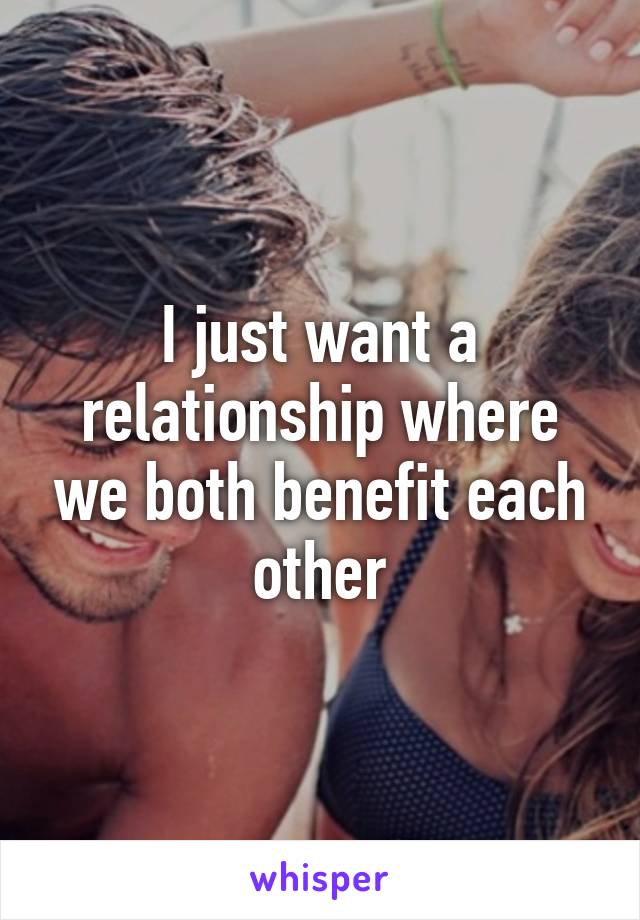 I just want a relationship where we both benefit each other