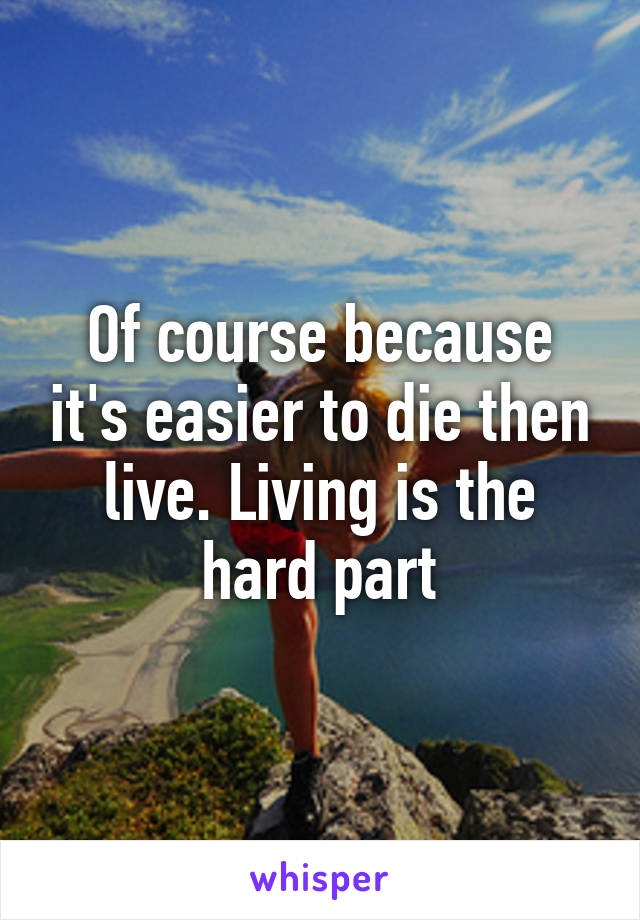 Of course because it's easier to die then live. Living is the hard part