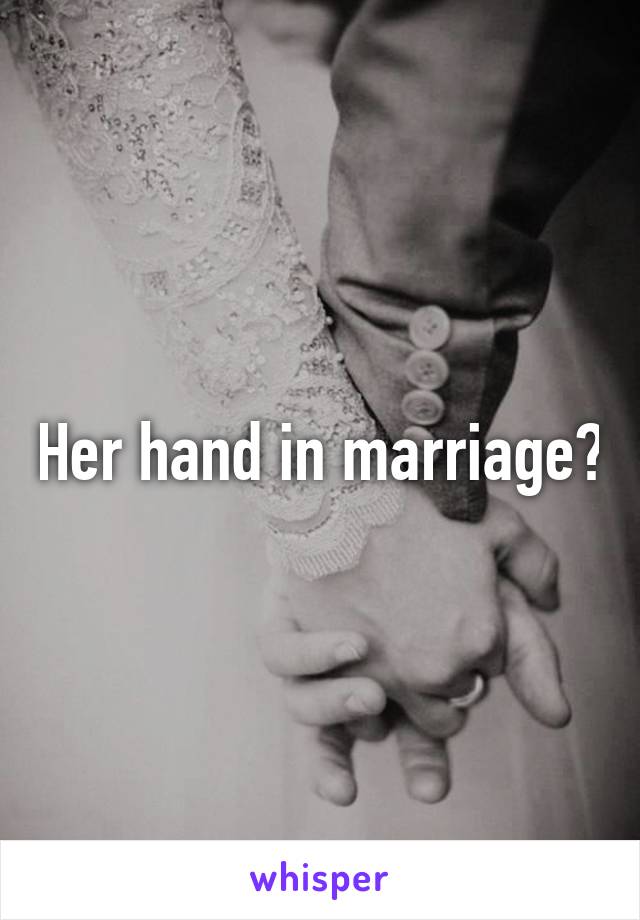 Her hand in marriage?