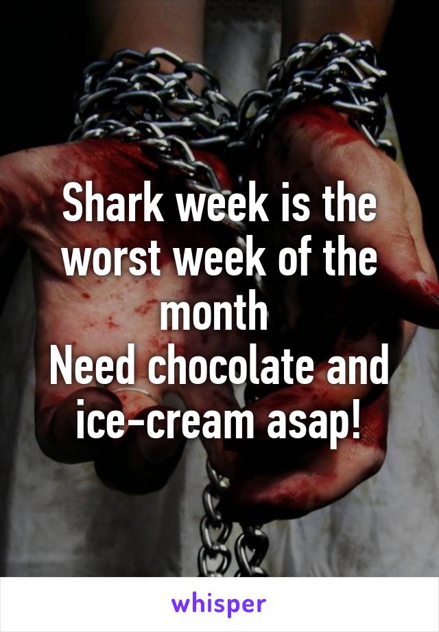 Shark week is the worst week of the month 
Need chocolate and ice-cream asap!