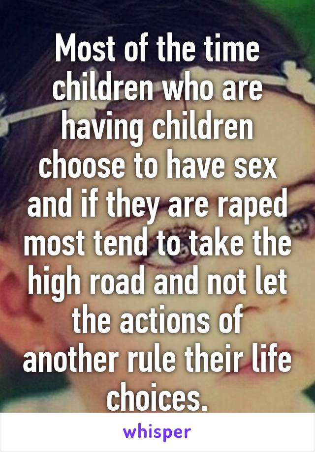 Most of the time children who are having children choose to have sex and if they are raped most tend to take the high road and not let the actions of another rule their life choices.