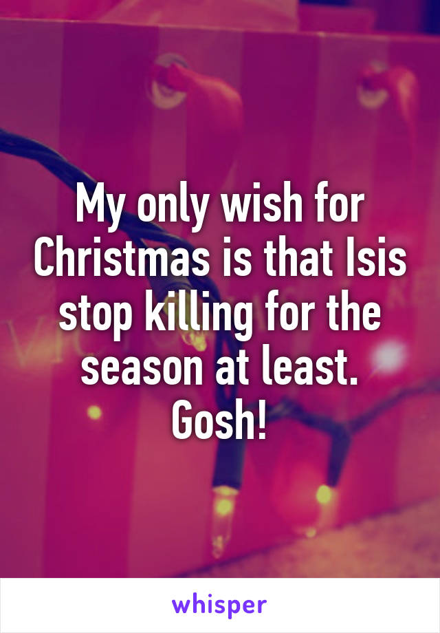 My only wish for Christmas is that Isis stop killing for the season at least. Gosh!