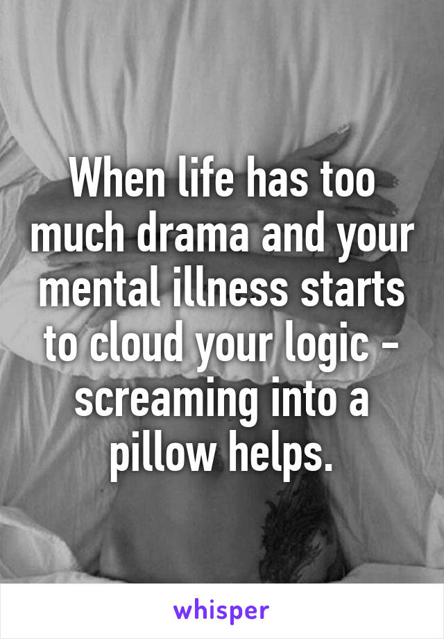 When life has too much drama and your mental illness starts to cloud your logic - screaming into a pillow helps.