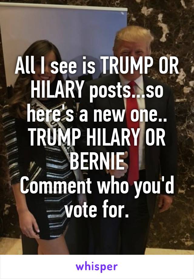 All I see is TRUMP OR HILARY posts...so here's a new one..
TRUMP HILARY OR BERNIE
Comment who you'd vote for.