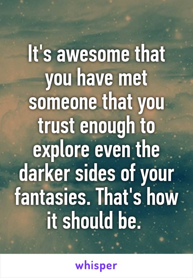 It's awesome that you have met someone that you trust enough to explore even the darker sides of your fantasies. That's how it should be. 