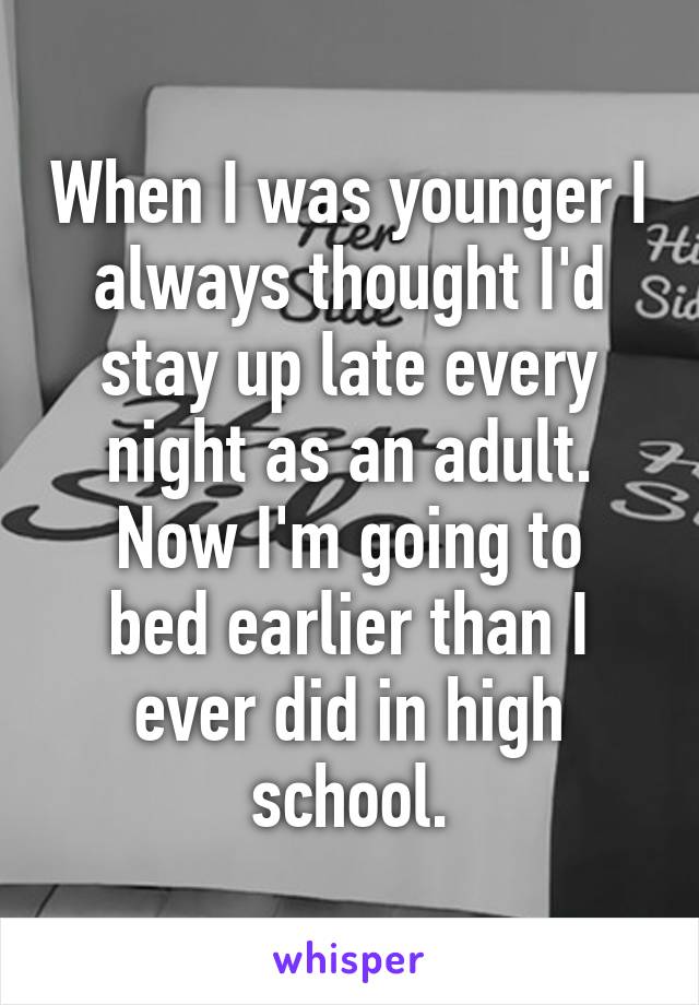 When I was younger I always thought I'd stay up late every night as an adult.
Now I'm going to bed earlier than I ever did in high school.