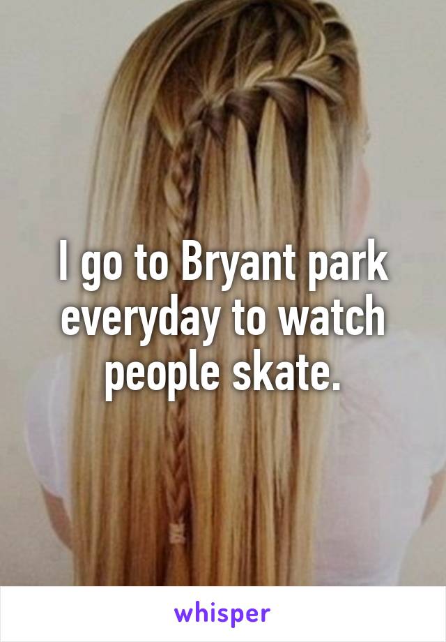 I go to Bryant park everyday to watch people skate.