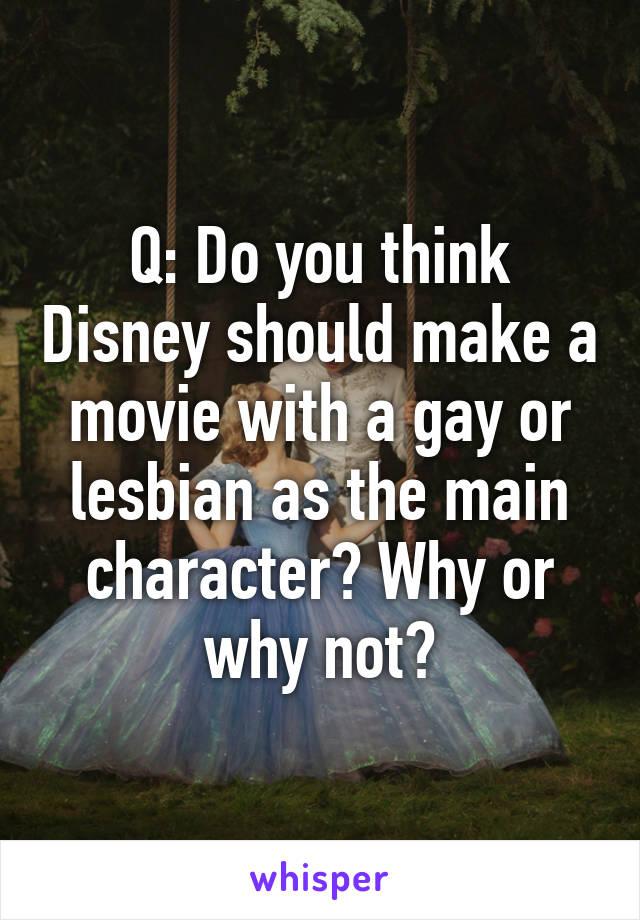 Q: Do you think Disney should make a movie with a gay or lesbian as the main character? Why or why not?