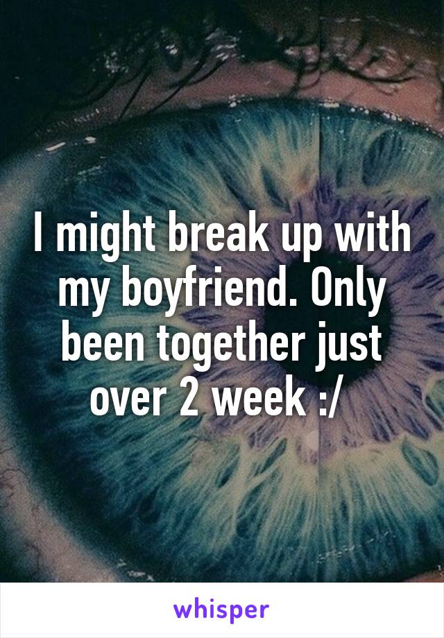 I might break up with my boyfriend. Only been together just over 2 week :/ 