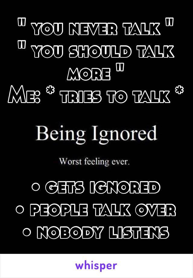 " you never talk "
" you should talk more "
Me: * tries to talk *



• gets ignored
• people talk over
• nobody listens
