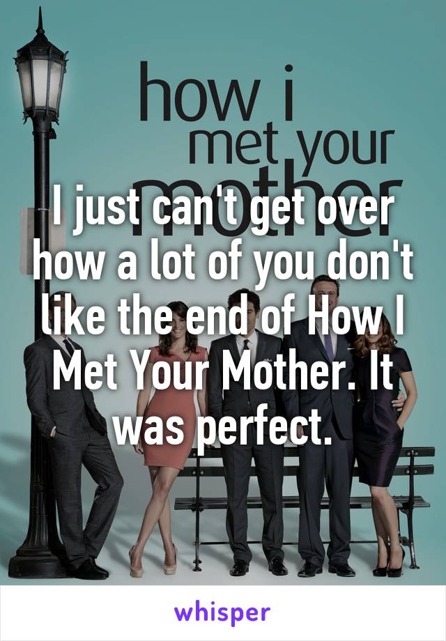 I just can't get over how a lot of you don't like the end of How I Met Your Mother. It was perfect.