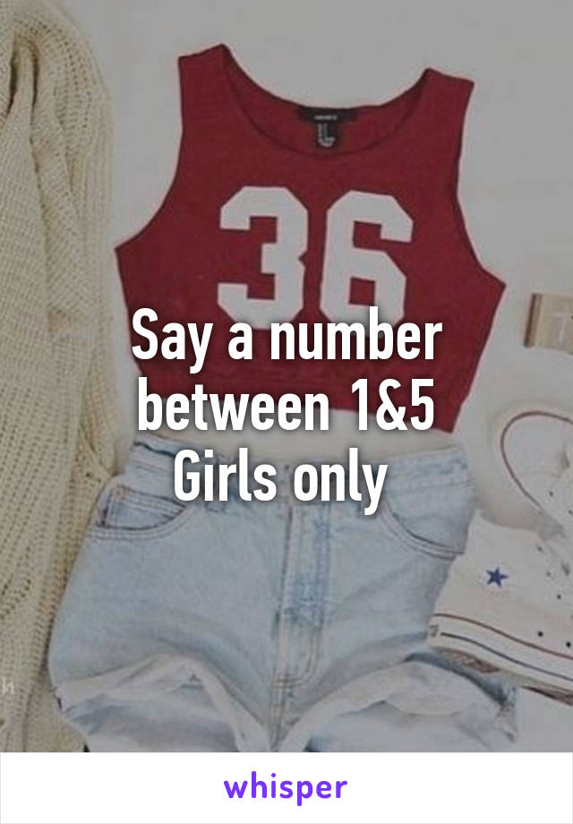 Say a number between 1&5
Girls only 