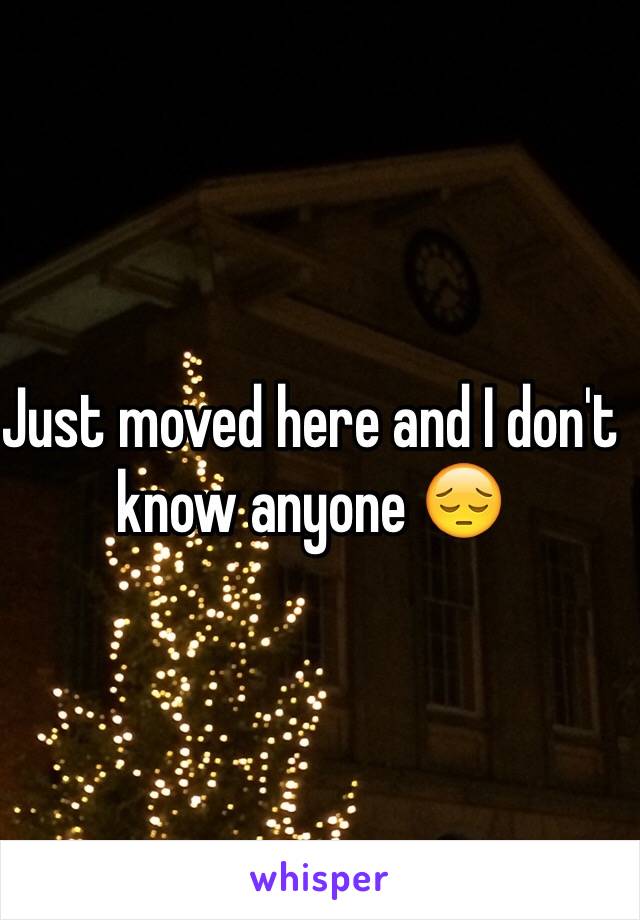 Just moved here and I don't know anyone 😔