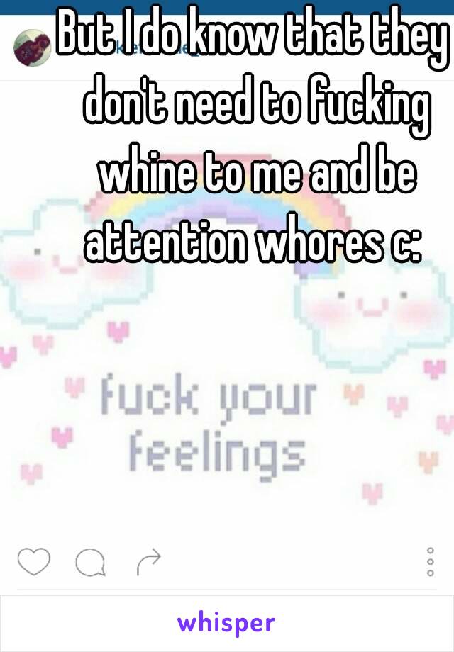 But I do know that they don't need to fucking whine to me and be attention whores c: 