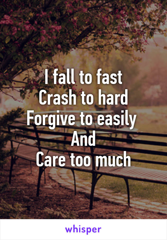 I fall to fast
Crash to hard
Forgive to easily 
And
Care too much