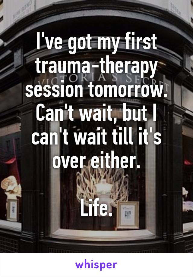 I've got my first trauma-therapy session tomorrow.
Can't wait, but I can't wait till it's over either.

Life.
