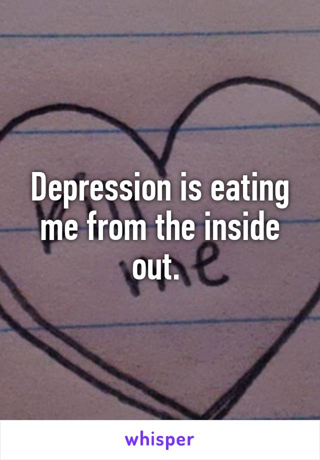 Depression is eating me from the inside out. 