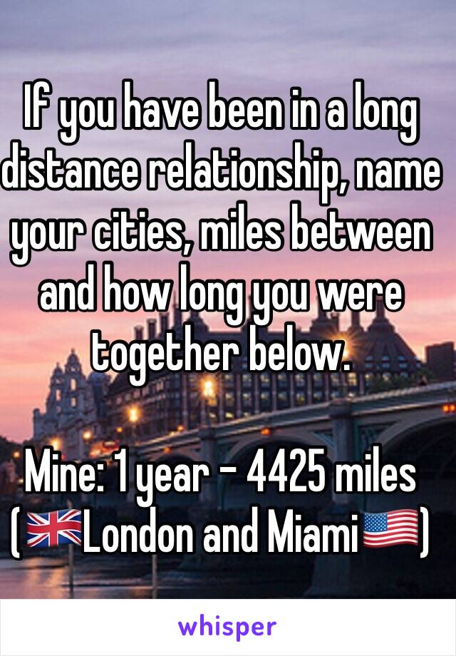 If you have been in a long distance relationship, name your cities, miles between and how long you were together below.

Mine: 1 year - 4425 miles (🇬🇧London and Miami🇺🇸)