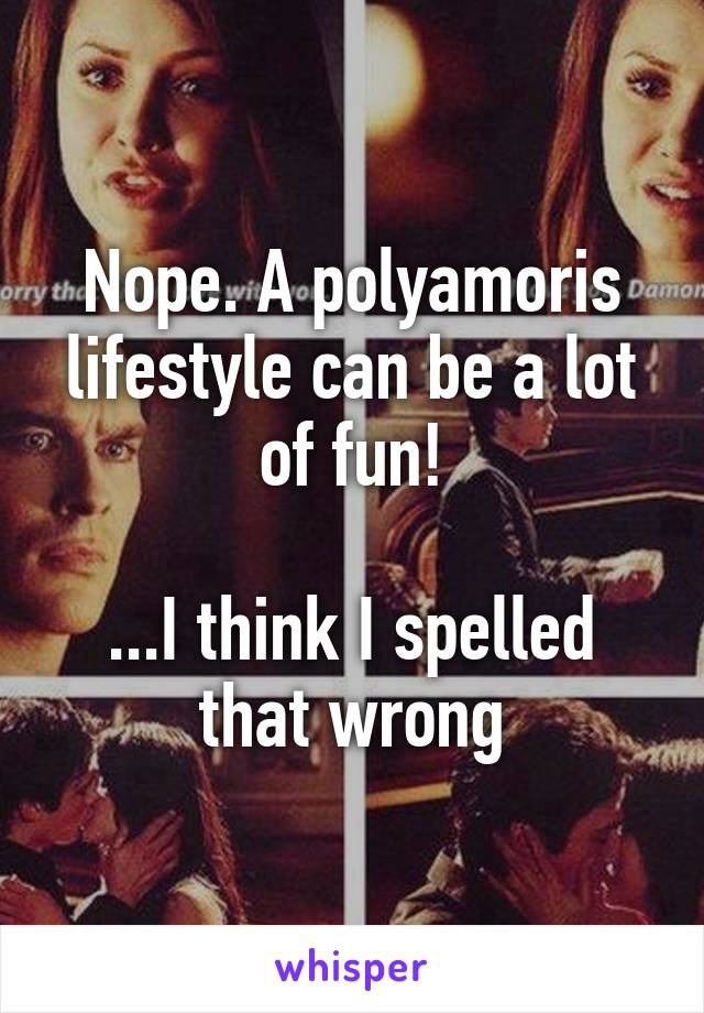 Nope. A polyamoris lifestyle can be a lot of fun!

...I think I spelled that wrong