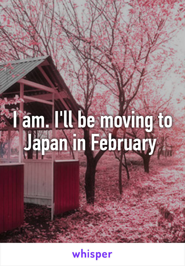 I am. I'll be moving to Japan in February 