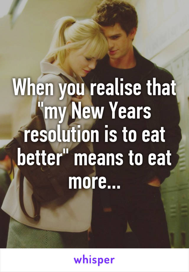 When you realise that "my New Years resolution is to eat better" means to eat more...