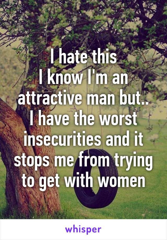 I hate this
I know I'm an attractive man but..
I have the worst insecurities and it stops me from trying to get with women