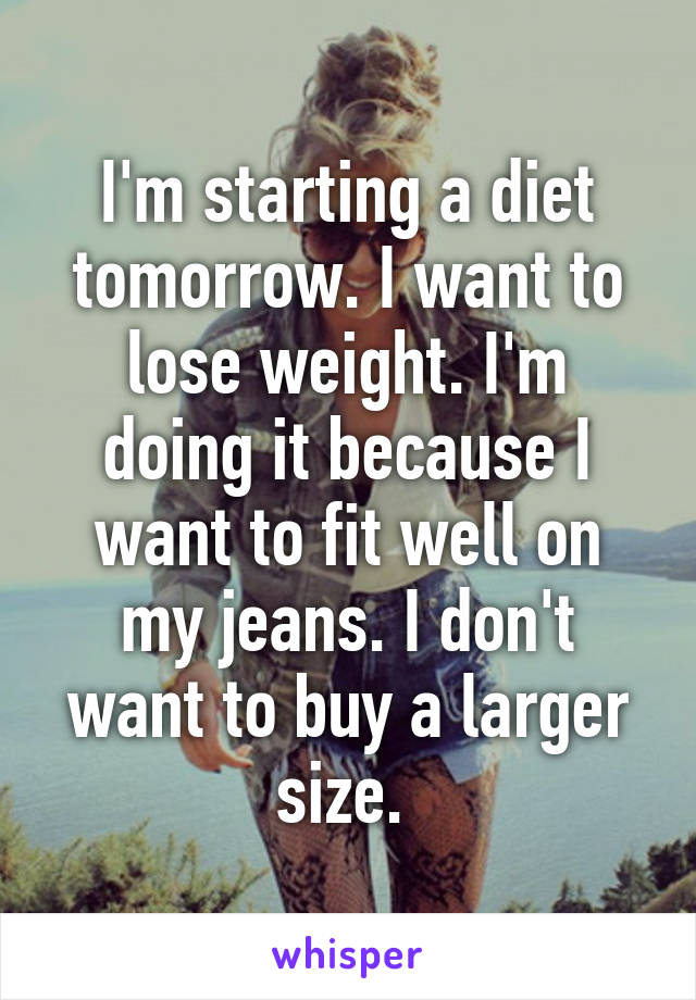 I'm starting a diet tomorrow. I want to lose weight. I'm doing it because I want to fit well on my jeans. I don't want to buy a larger size. 