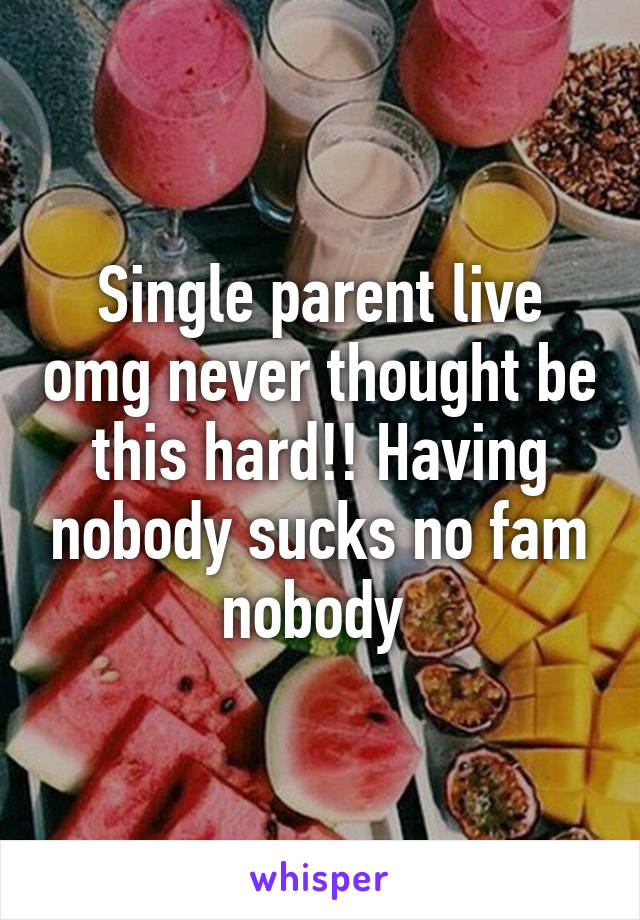 Single parent live omg never thought be this hard!! Having nobody sucks no fam nobody 