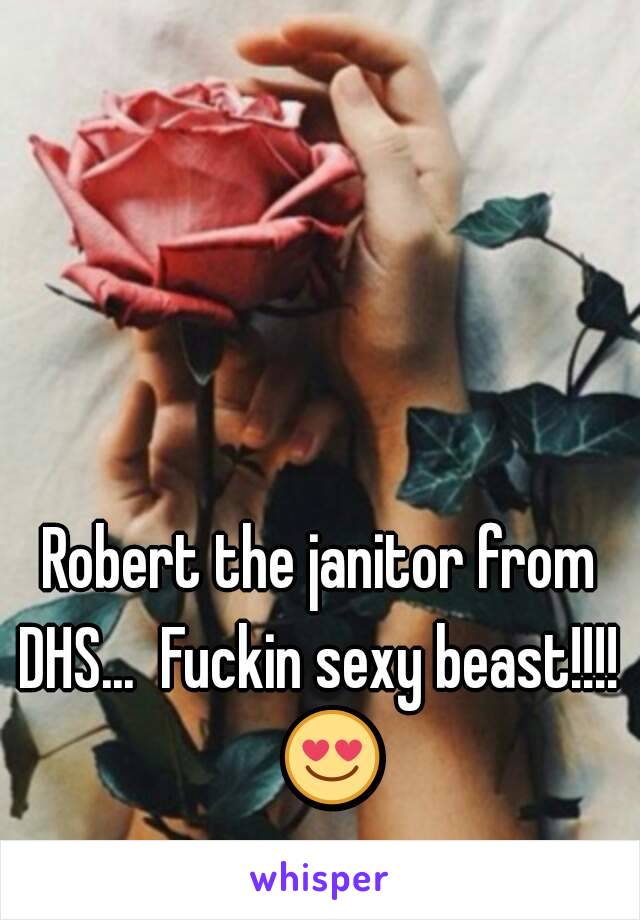 Robert the janitor from DHS...  Fuckin sexy beast!!!!    😍  