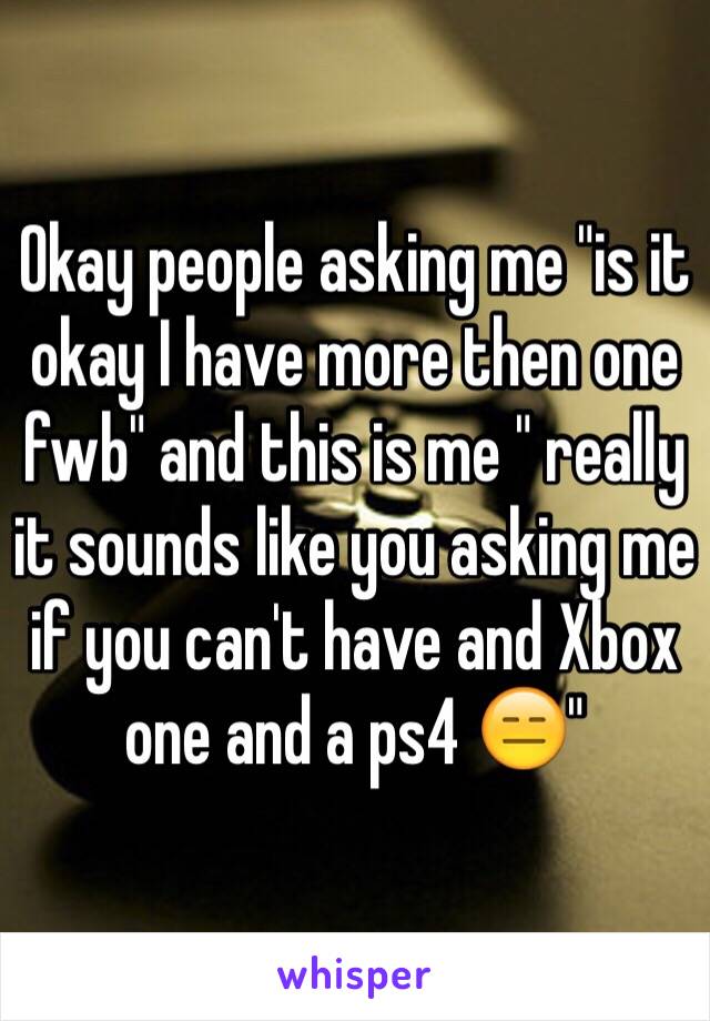 Okay people asking me "is it okay I have more then one fwb" and this is me " really it sounds like you asking me if you can't have and Xbox one and a ps4 😑" 