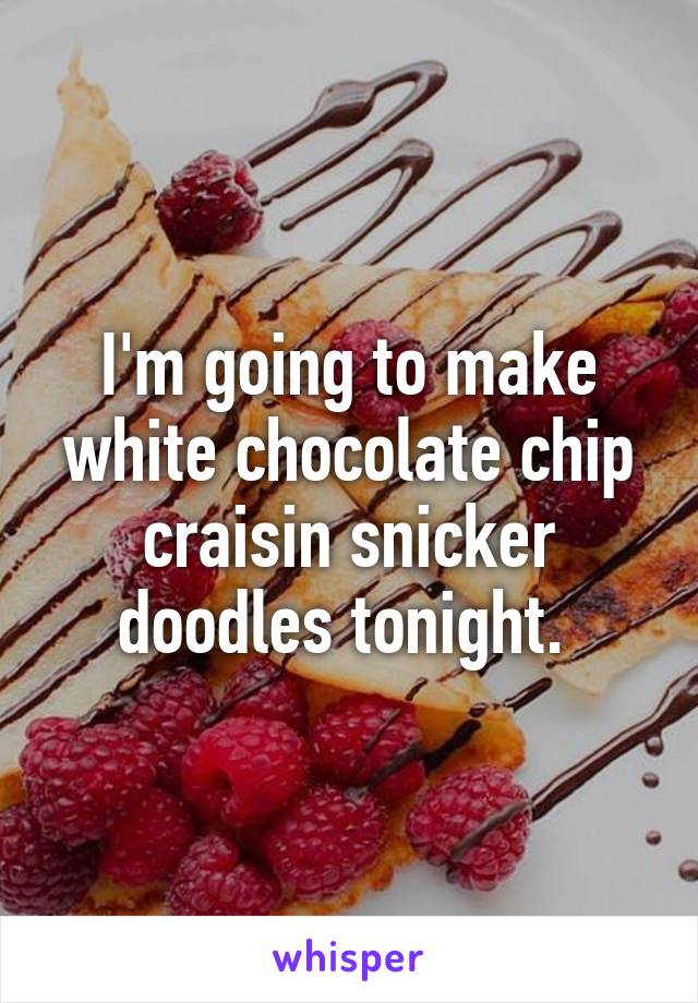 I'm going to make white chocolate chip craisin snicker doodles tonight. 