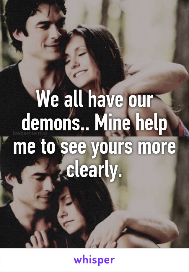 We all have our demons.. Mine help me to see yours more clearly.