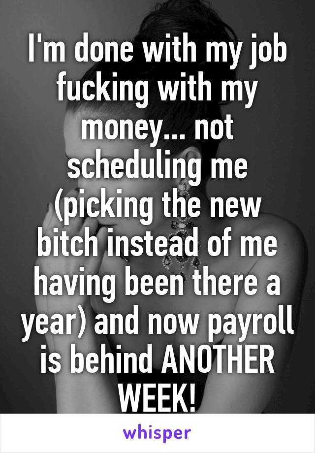 I'm done with my job fucking with my money... not scheduling me (picking the new bitch instead of me having been there a year) and now payroll is behind ANOTHER WEEK!