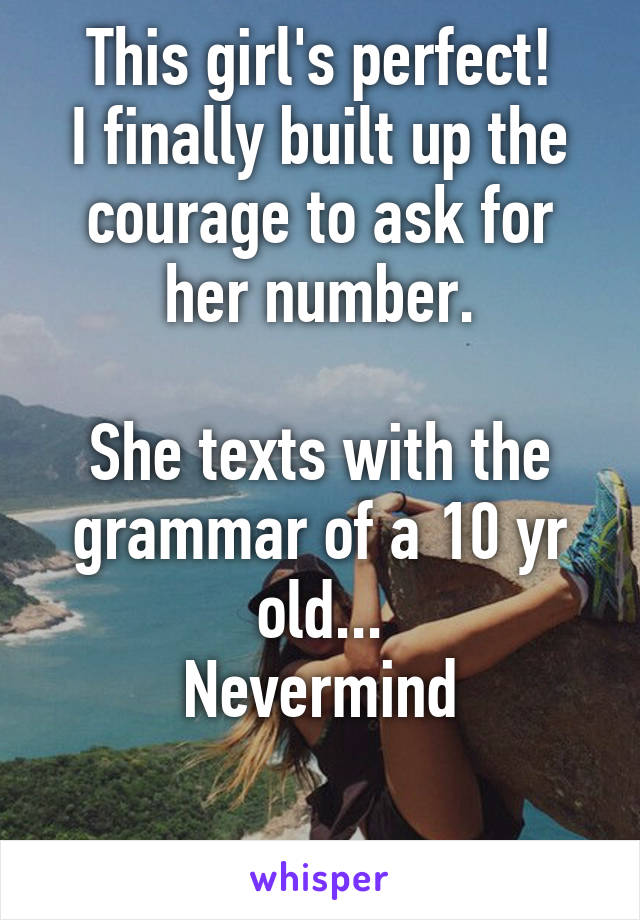 This girl's perfect!
I finally built up the courage to ask for her number.

She texts with the grammar of a 10 yr old...
Nevermind

