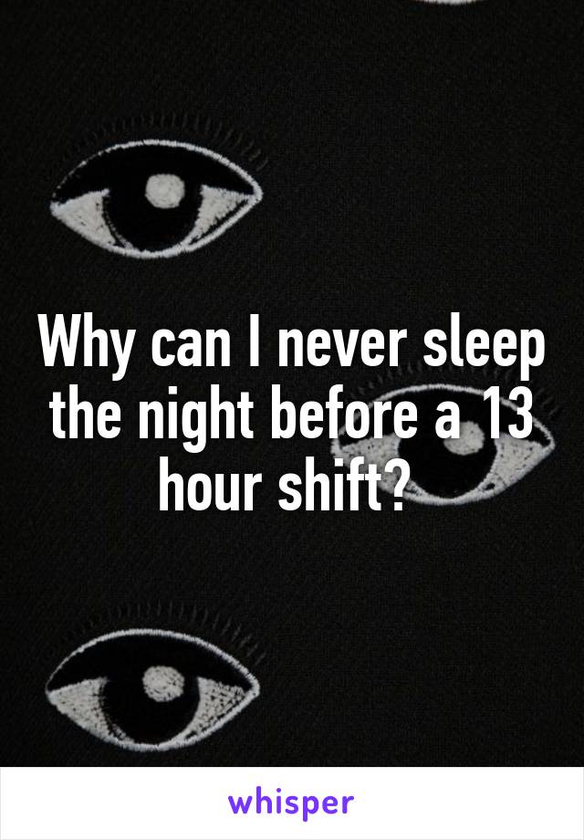 Why can I never sleep the night before a 13 hour shift? 