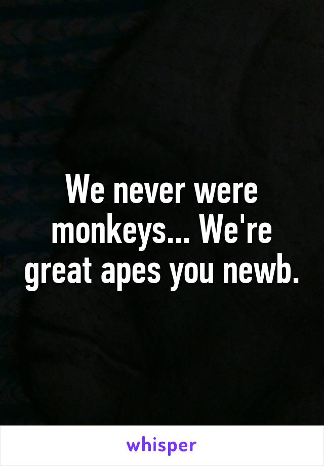 We never were monkeys... We're great apes you newb.