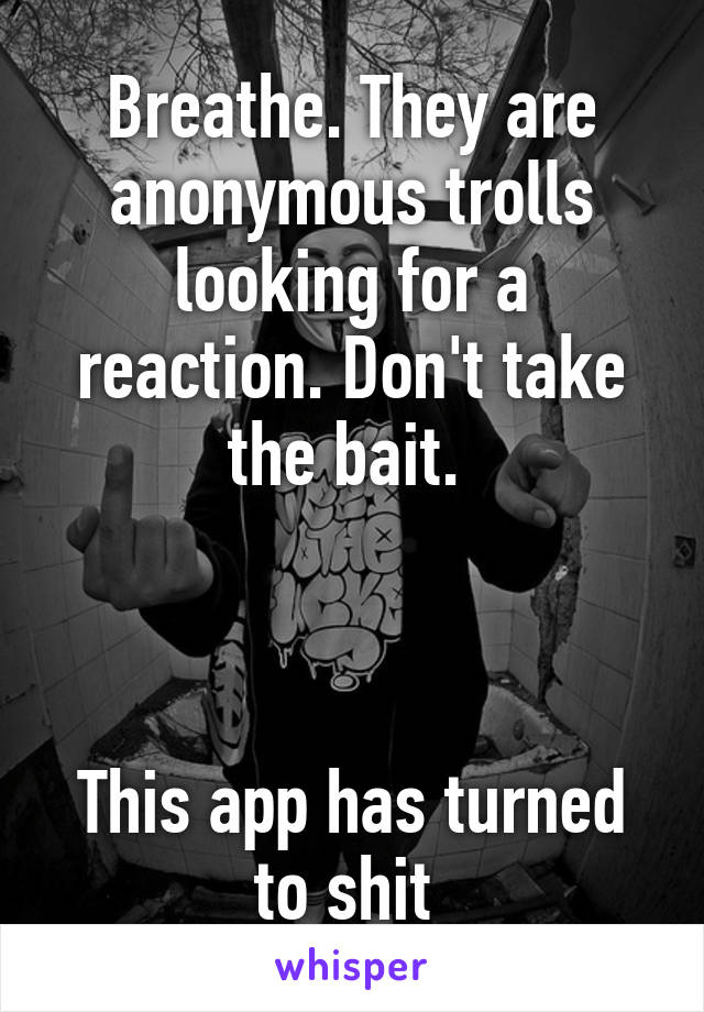 Breathe. They are anonymous trolls looking for a reaction. Don't take the bait. 



This app has turned to shit 