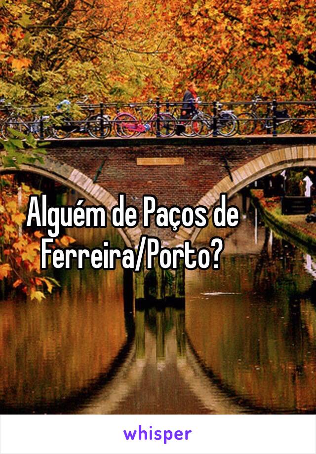 Alguém de Paços de Ferreira/Porto?