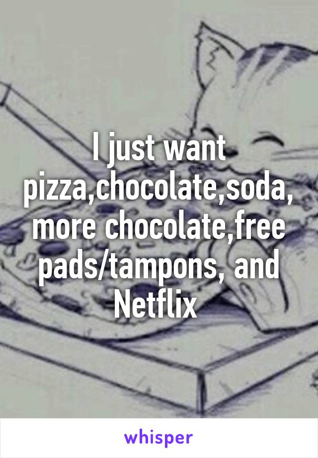 I just want pizza,chocolate,soda,more chocolate,free pads/tampons, and Netflix 