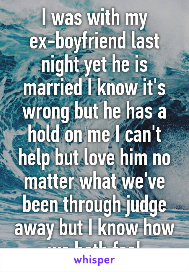 I was with my ex-boyfriend last night yet he is married I know it's wrong but he has a hold on me I can't help but love him no matter what we've been through judge away but I know how we both feel