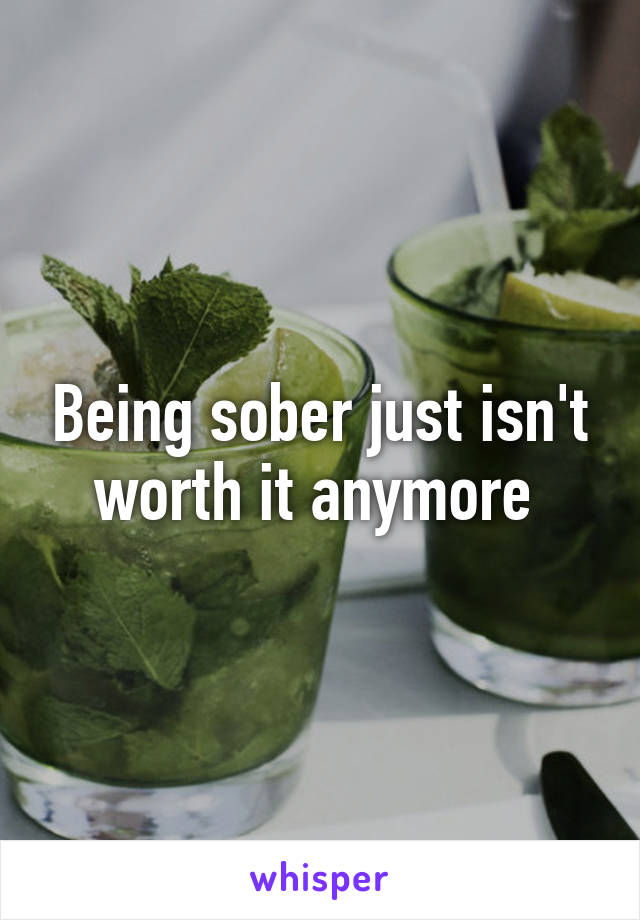 Being sober just isn't worth it anymore 