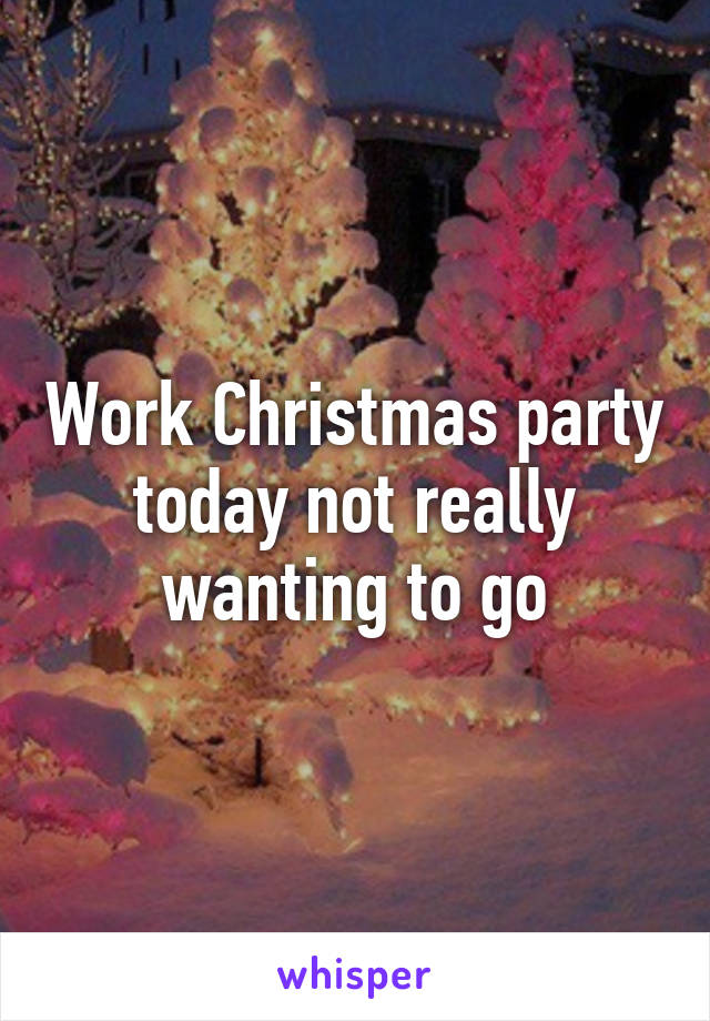 Work Christmas party today not really wanting to go