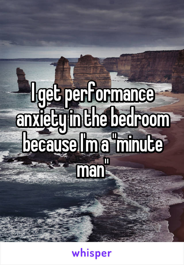 I get performance anxiety in the bedroom because I'm a "minute man"